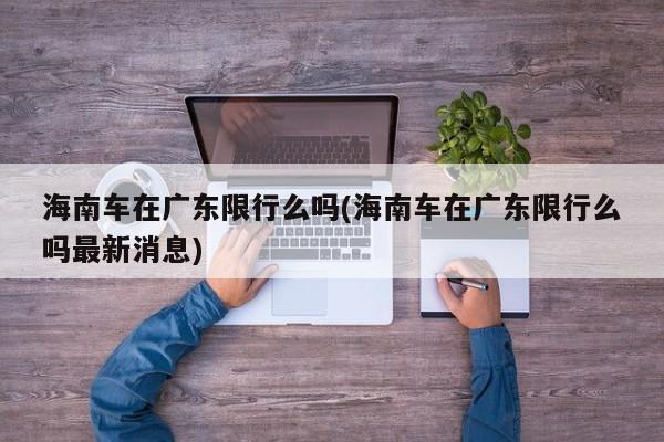 海南车在广东限行么吗(海南车在广东限行么吗最新消息)