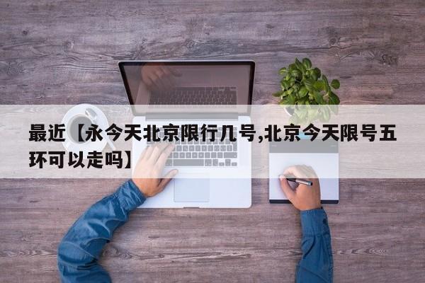 最近【永今天北京限行几号,北京今天限号五环可以走吗】