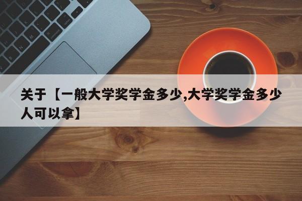 关于【一般大学奖学金多少,大学奖学金多少人可以拿】