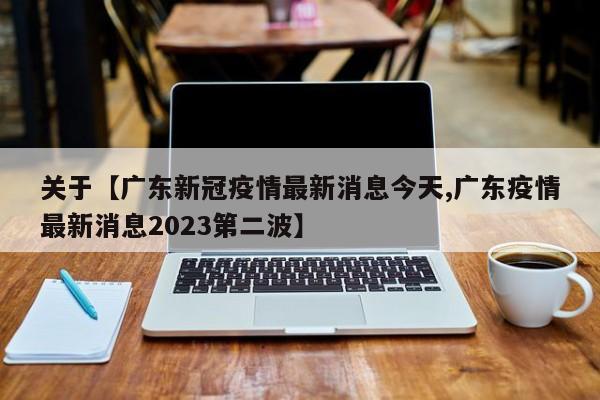 关于【广东新冠疫情最新消息今天,广东疫情最新消息2023第二波】