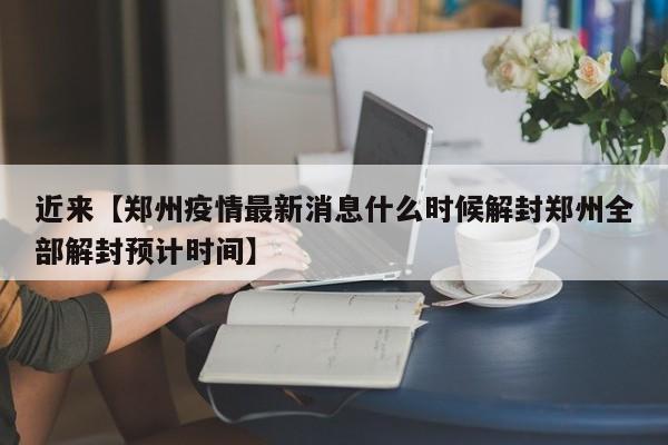 近来【郑州疫情最新消息什么时候解封郑州全部解封预计时间】