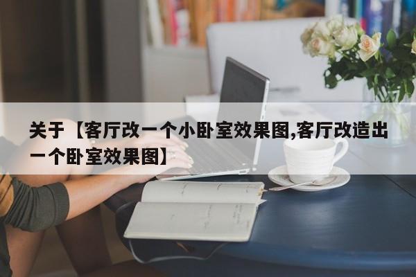 关于【客厅改一个小卧室效果图,客厅改造出一个卧室效果图】