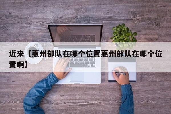 近来【惠州部队在哪个位置惠州部队在哪个位置啊】