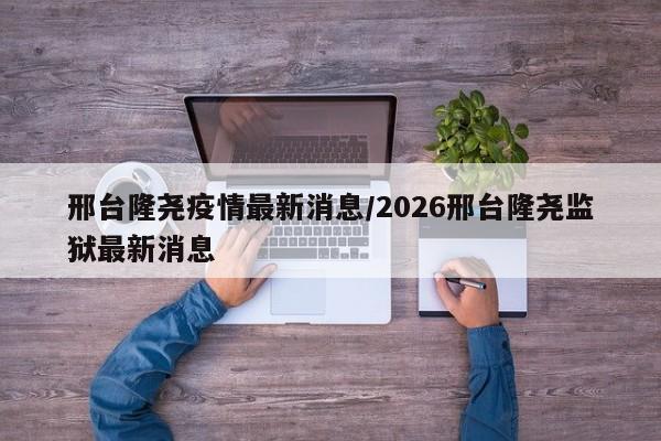 邢台隆尧疫情最新消息/2026邢台隆尧监狱最新消息