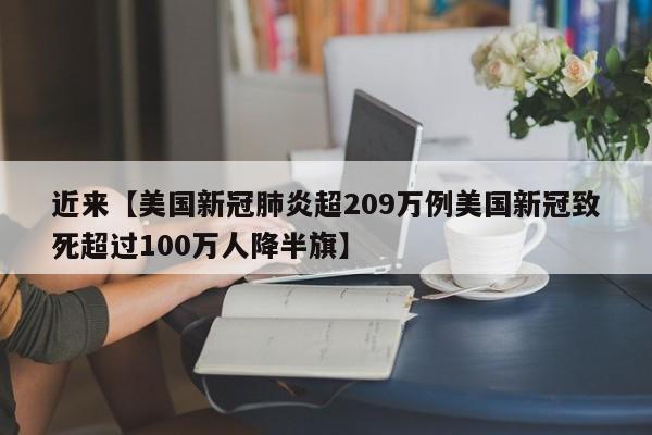 近来【美国新冠肺炎超209万例美国新冠致死超过100万人降半旗】