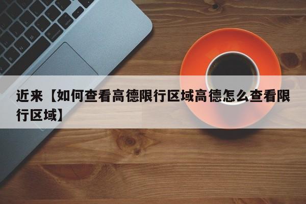 近来【如何查看高德限行区域高德怎么查看限行区域】