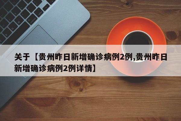 关于【贵州昨日新增确诊病例2例,贵州昨日新增确诊病例2例详情】