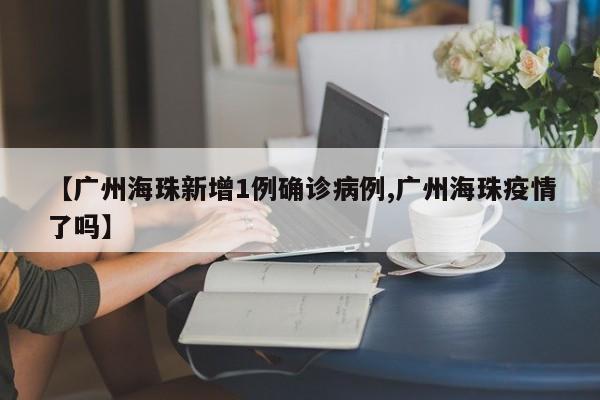 【广州海珠新增1例确诊病例,广州海珠疫情了吗】