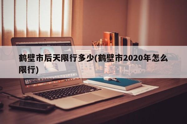 鹤壁市后天限行多少(鹤壁市2020年怎么限行)
