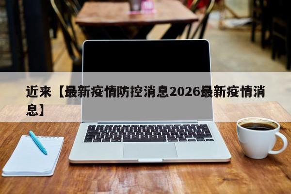 近来【最新疫情防控消息2026最新疫情消息】
