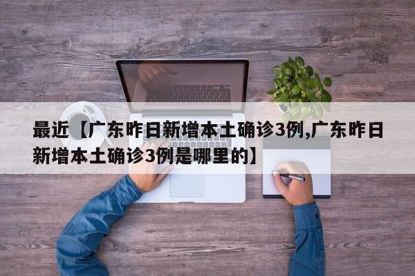 最近【广东昨日新增本土确诊3例,广东昨日新增本土确诊3例是哪里的】