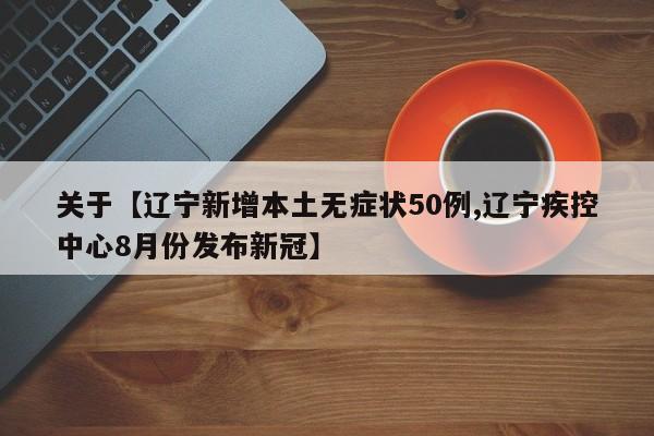 关于【辽宁新增本土无症状50例,辽宁疾控中心8月份发布新冠】