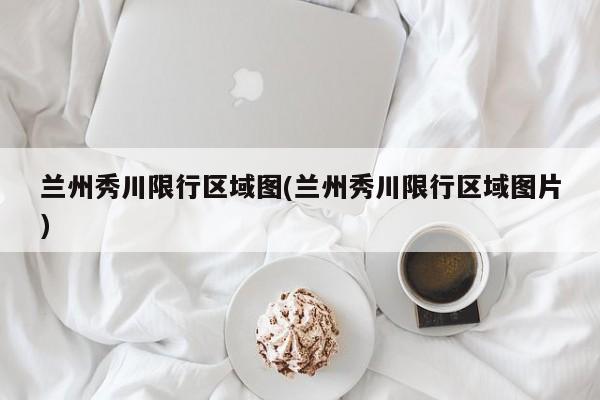 兰州秀川限行区域图(兰州秀川限行区域图片)