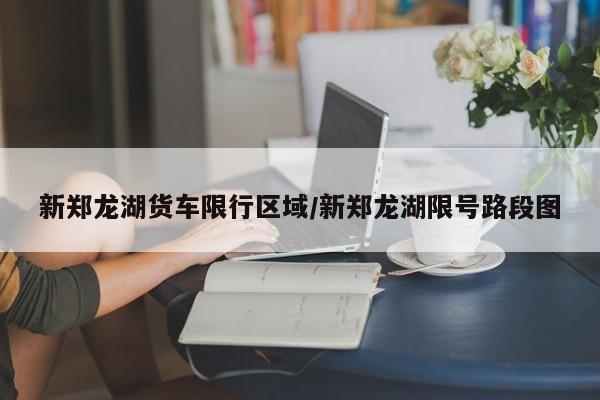 新郑龙湖货车限行区域/新郑龙湖限号路段图