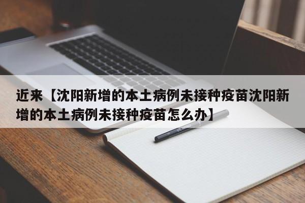 近来【沈阳新增的本土病例未接种疫苗沈阳新增的本土病例未接种疫苗怎么办】