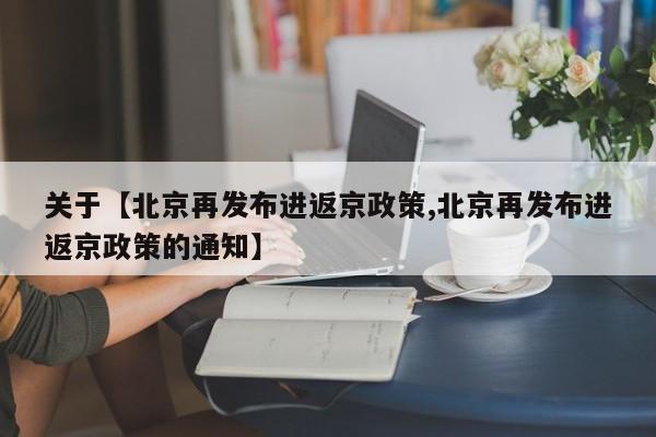 关于【北京再发布进返京政策,北京再发布进返京政策的通知】