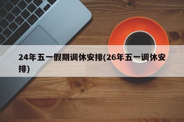 24年五一假期调休安排(26年五一调休安排)