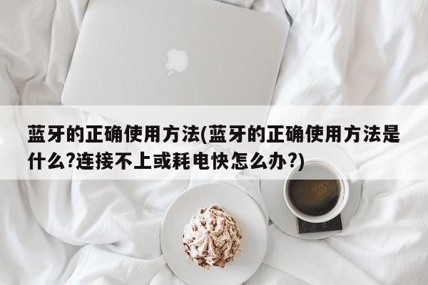 蓝牙的正确使用方法(蓝牙的正确使用方法是什么?连接不上或耗电快怎么办?)