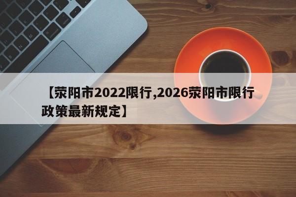 【荥阳市2022限行,2026荥阳市限行政策最新规定】