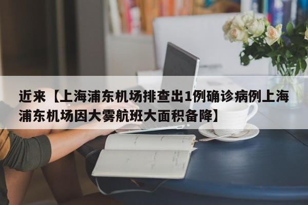 近来【上海浦东机场排查出1例确诊病例上海浦东机场因大雾航班大面积备降】
