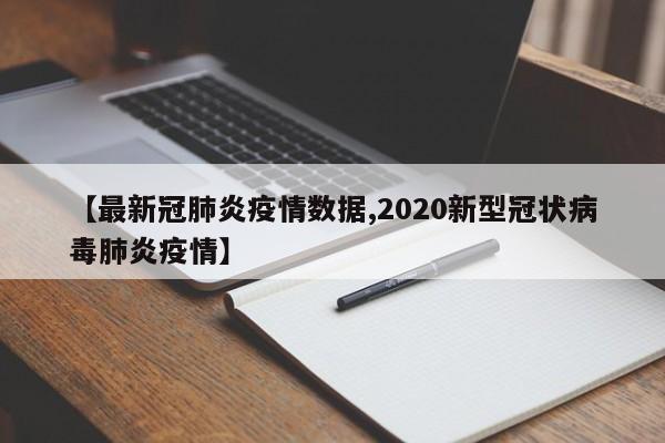 【最新冠肺炎疫情数据,2020新型冠状病毒肺炎疫情】