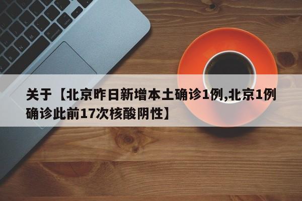 关于【北京昨日新增本土确诊1例,北京1例确诊此前17次核酸阴性】
