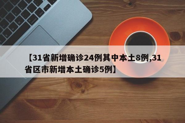 【31省新增确诊24例其中本土8例,31省区市新增本土确诊5例】