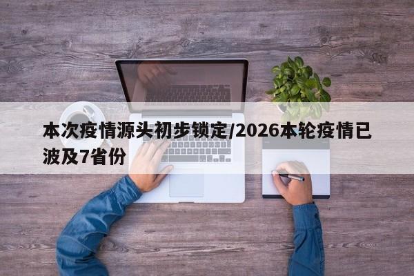 本次疫情源头初步锁定/2026本轮疫情已波及7省份
