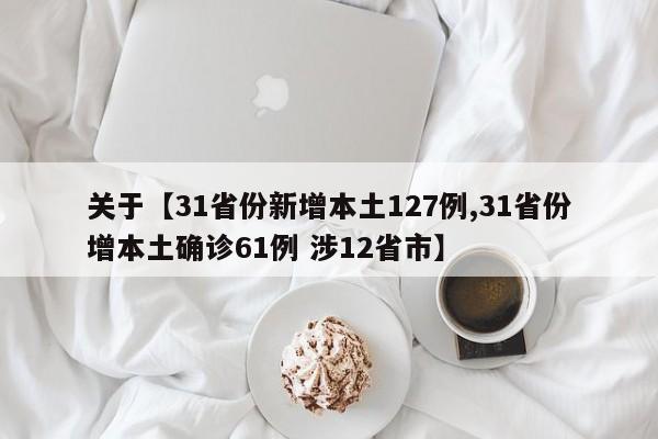 关于【31省份新增本土127例,31省份增本土确诊61例 涉12省市】