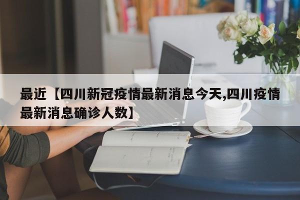 最近【四川新冠疫情最新消息今天,四川疫情最新消息确诊人数】