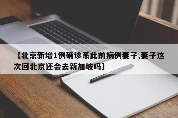 【北京新增1例确诊系此前病例妻子,妻子这次回北京还会去新加坡吗】