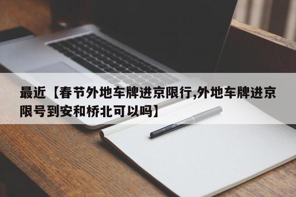 最近【春节外地车牌进京限行,外地车牌进京限号到安和桥北可以吗】