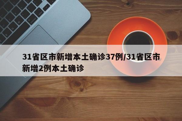 31省区市新增本土确诊37例/31省区市新增2例本土确诊