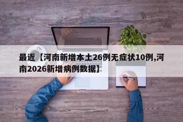 最近【河南新增本土26例无症状10例,河南2026新增病例数据】