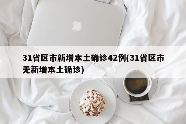 31省区市新增本土确诊42例(31省区市无新增本土确诊)