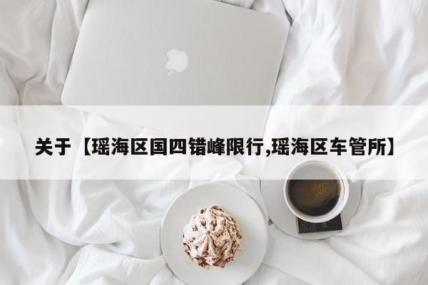 关于【瑶海区国四错峰限行,瑶海区车管所】