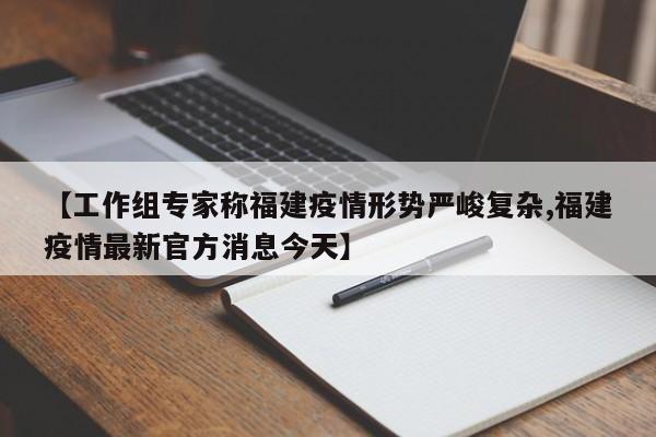 【工作组专家称福建疫情形势严峻复杂,福建疫情最新官方消息今天】