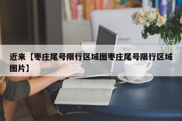 近来【枣庄尾号限行区域图枣庄尾号限行区域图片】