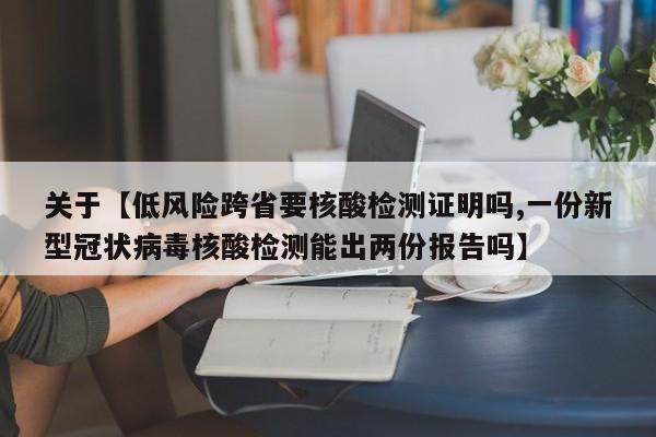 关于【低风险跨省要核酸检测证明吗,一份新型冠状病毒核酸检测能出两份报告吗】