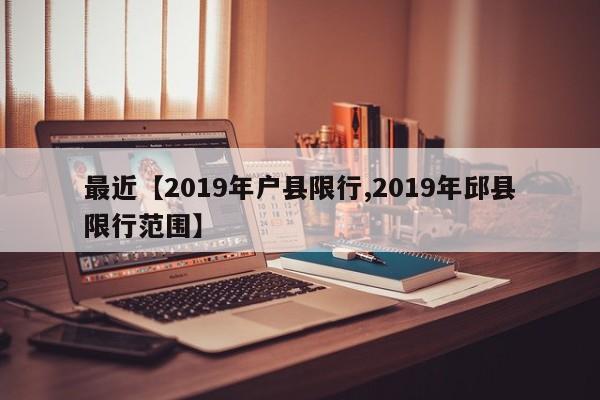 最近【2019年户县限行,2019年邱县限行范围】