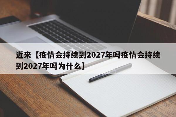 近来【疫情会持续到2027年吗疫情会持续到2027年吗为什么】