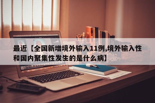 最近【全国新增境外输入11例,境外输入性和国内聚集性发生的是什么病】