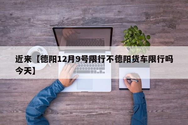 近来【德阳12月9号限行不德阳货车限行吗今天】