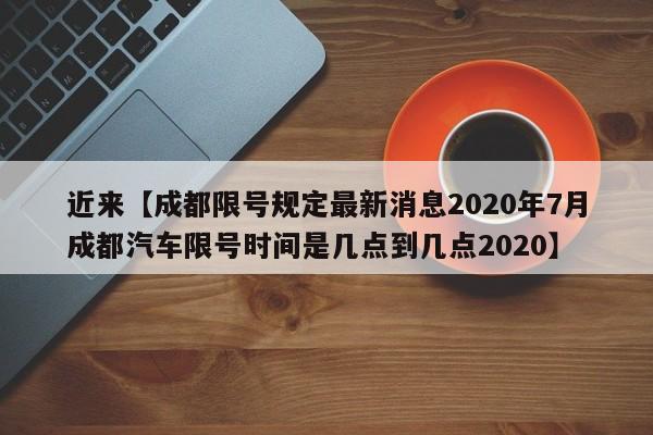 近来【成都限号规定最新消息2020年7月成都汽车限号时间是几点到几点2020】
