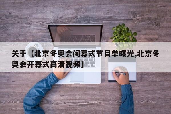 关于【北京冬奥会闭幕式节目单曝光,北京冬奥会开幕式高清视频】
