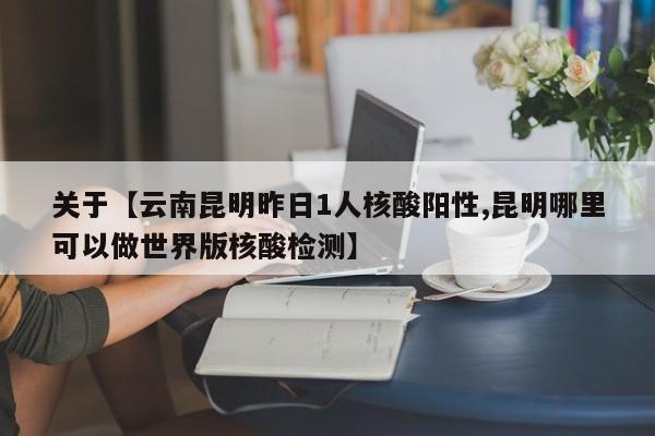 关于【云南昆明昨日1人核酸阳性,昆明哪里可以做世界版核酸检测】