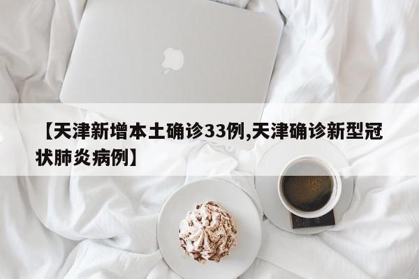 【天津新增本土确诊33例,天津确诊新型冠状肺炎病例】