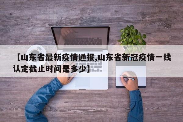 【山东省最新疫情通报,山东省新冠疫情一线认定截止时间是多少】