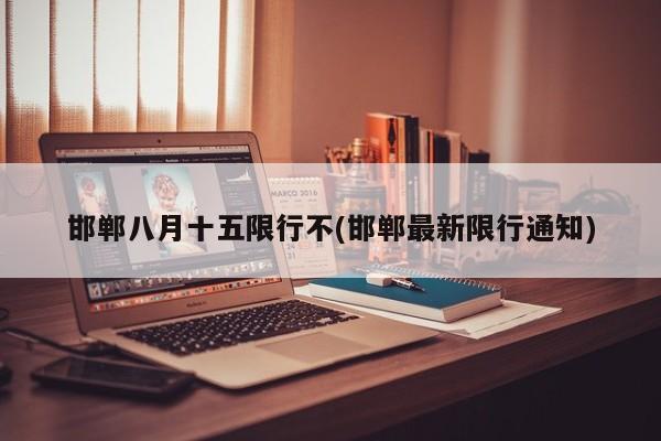 邯郸八月十五限行不(邯郸最新限行通知)