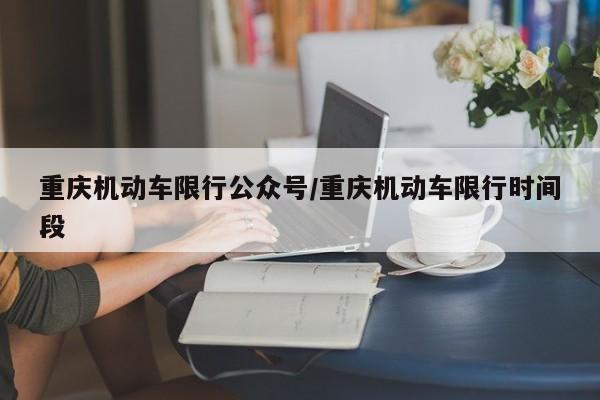 重庆机动车限行公众号/重庆机动车限行时间段